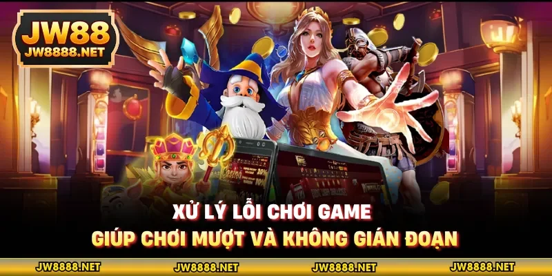 Xử lý lỗi chơi game giúp chơi mượt và không gián đoạn
